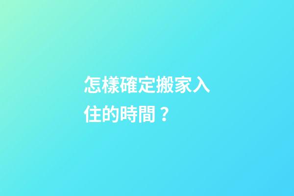 怎樣確定搬家入住的時間？